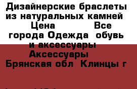 Дизайнерские браслеты из натуральных камней . › Цена ­ 1 000 - Все города Одежда, обувь и аксессуары » Аксессуары   . Брянская обл.,Клинцы г.